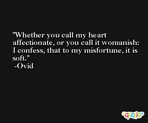 Whether you call my heart affectionate, or you call it womanish: I confess, that to my misfortune, it is soft. -Ovid