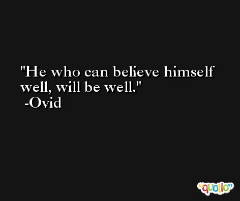 He who can believe himself well, will be well. -Ovid