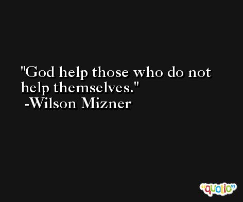 God help those who do not help themselves. -Wilson Mizner