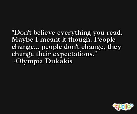 Don't believe everything you read. Maybe I meant it though. People change... people don't change, they change their expectations. -Olympia Dukakis