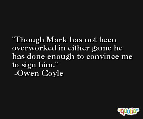 Though Mark has not been overworked in either game he has done enough to convince me to sign him. -Owen Coyle