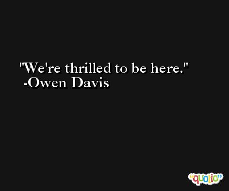 We're thrilled to be here. -Owen Davis