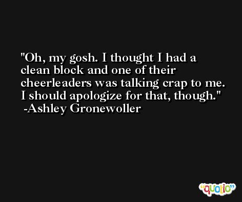 Oh, my gosh. I thought I had a clean block and one of their cheerleaders was talking crap to me. I should apologize for that, though. -Ashley Gronewoller