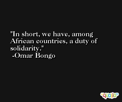 In short, we have, among African countries, a duty of solidarity. -Omar Bongo