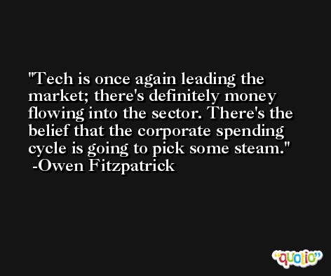 Tech is once again leading the market; there's definitely money flowing into the sector. There's the belief that the corporate spending cycle is going to pick some steam. -Owen Fitzpatrick