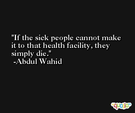 If the sick people cannot make it to that health facility, they simply die. -Abdul Wahid