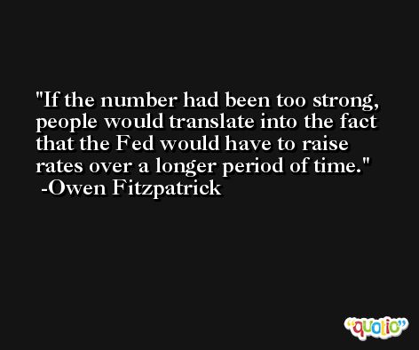 If the number had been too strong, people would translate into the fact that the Fed would have to raise rates over a longer period of time. -Owen Fitzpatrick