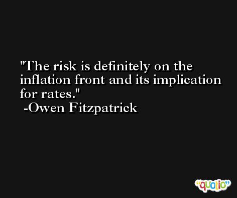 The risk is definitely on the inflation front and its implication for rates. -Owen Fitzpatrick