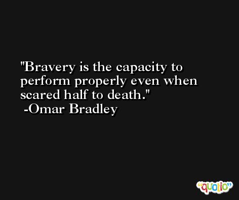 Bravery is the capacity to perform properly even when scared half to death. -Omar Bradley
