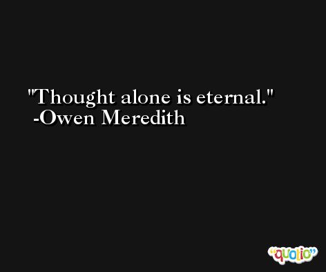 Thought alone is eternal. -Owen Meredith
