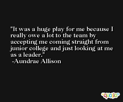 It was a huge play for me because I really owe a lot to the team by accepting me coming straight from junior college and just looking at me as a leader. -Aundrae Allison