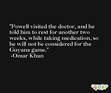 Powell visited the doctor, and he told him to rest for another two weeks, while taking medication, so he will not be considered for the Guyana game. -Omar Khan