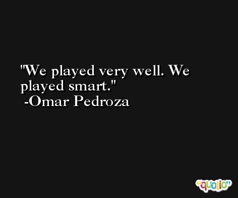We played very well. We played smart. -Omar Pedroza