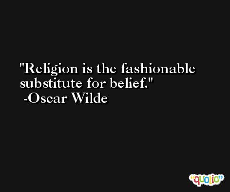 Religion is the fashionable substitute for belief. -Oscar Wilde