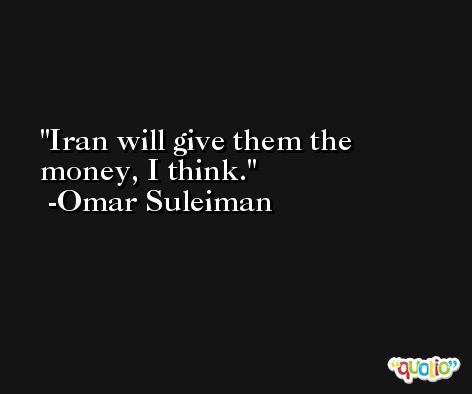 Iran will give them the money, I think. -Omar Suleiman