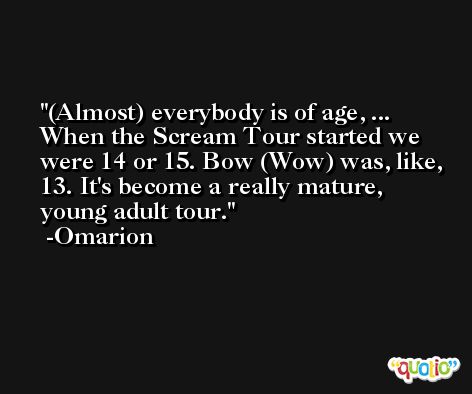 (Almost) everybody is of age, ... When the Scream Tour started we were 14 or 15. Bow (Wow) was, like, 13. It's become a really mature, young adult tour. -Omarion