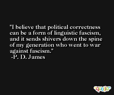 I believe that political correctness can be a form of linguistic fascism, and it sends shivers down the spine of my generation who went to war against fascism. -P. D. James