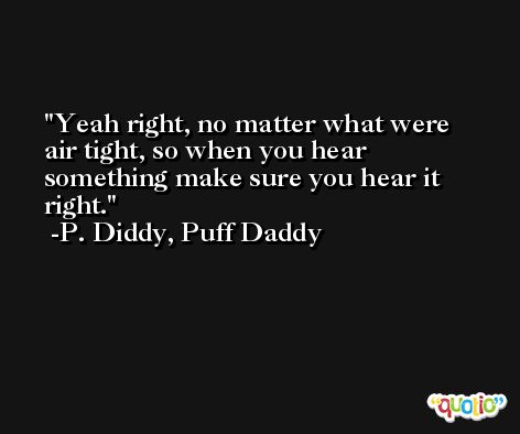 Yeah right, no matter what were air tight, so when you hear something make sure you hear it right. -P. Diddy, Puff Daddy
