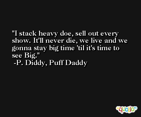 I stack heavy doe, sell out every show. It'll never die, we live and we gonna stay big time 'til it's time to see Big. -P. Diddy, Puff Daddy