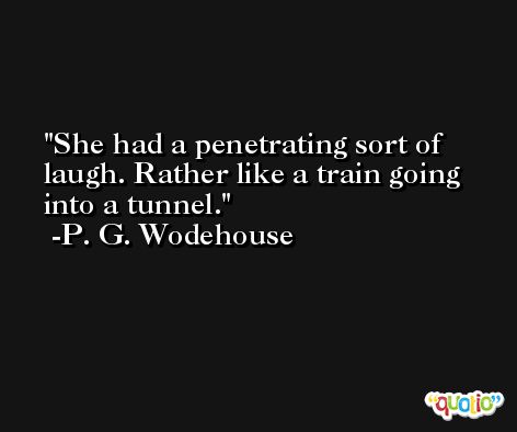 She had a penetrating sort of laugh. Rather like a train going into a tunnel. -P. G. Wodehouse