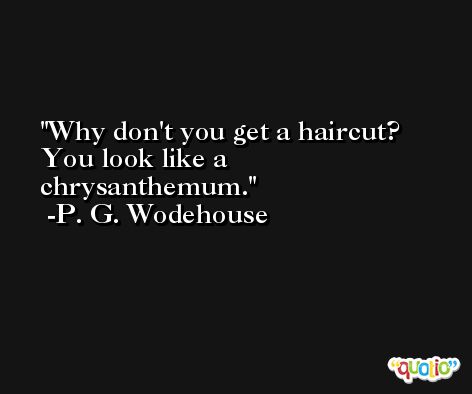 Why don't you get a haircut? You look like a chrysanthemum. -P. G. Wodehouse