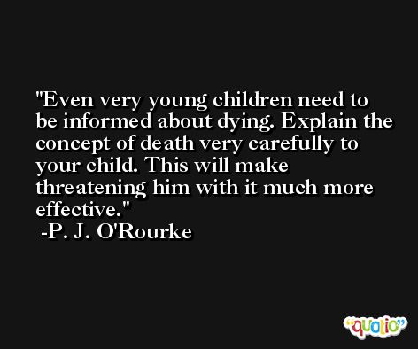 Even very young children need to be informed about dying. Explain the concept of death very carefully to your child. This will make threatening him with it much more effective. -P. J. O'Rourke