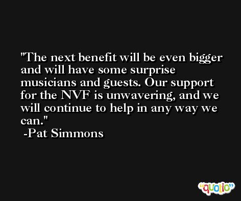 The next benefit will be even bigger and will have some surprise musicians and guests. Our support for the NVF is unwavering, and we will continue to help in any way we can. -Pat Simmons