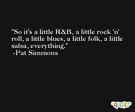 So it's a little R&B, a little rock 'n' roll, a little blues, a little folk, a little salsa, everything. -Pat Simmons