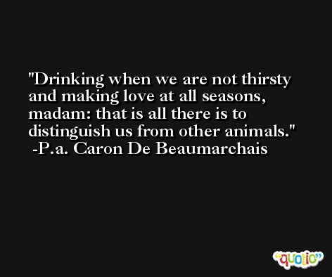 Drinking when we are not thirsty and making love at all seasons, madam: that is all there is to distinguish us from other animals. -P.a. Caron De Beaumarchais