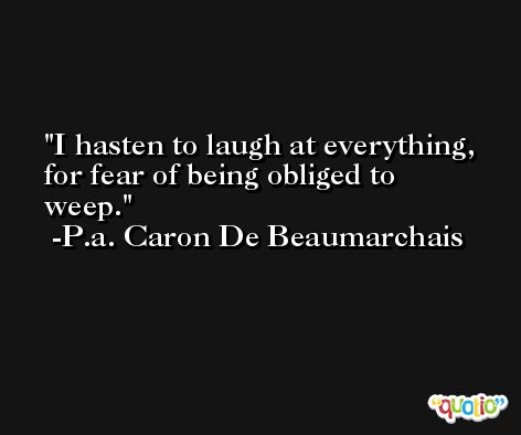 I hasten to laugh at everything, for fear of being obliged to weep. -P.a. Caron De Beaumarchais