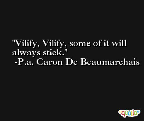 Vilify, Vilify, some of it will always stick. -P.a. Caron De Beaumarchais