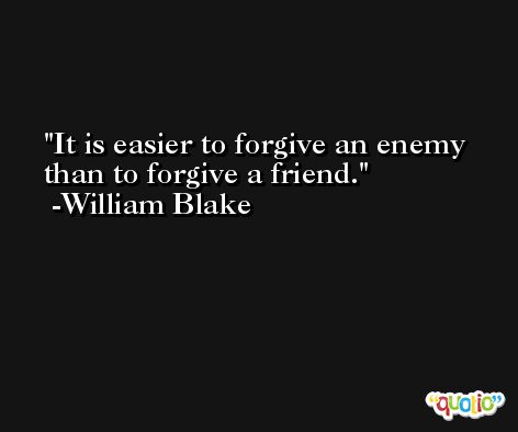 It is easier to forgive an enemy than to forgive a friend. -William Blake
