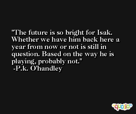 The future is so bright for Isak. Whether we have him back here a year from now or not is still in question. Based on the way he is playing, probably not. -P.k. O'handley