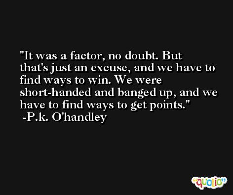 It was a factor, no doubt. But that's just an excuse, and we have to find ways to win. We were short-handed and banged up, and we have to find ways to get points. -P.k. O'handley