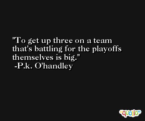 To get up three on a team that's battling for the playoffs themselves is big. -P.k. O'handley