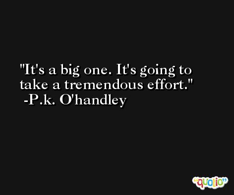 It's a big one. It's going to take a tremendous effort. -P.k. O'handley