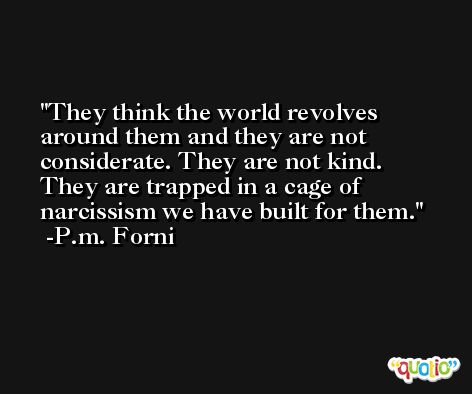 They think the world revolves around them and they are not considerate. They are not kind. They are trapped in a cage of narcissism we have built for them. -P.m. Forni