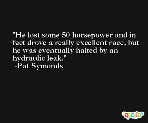 He lost some 50 horsepower and in fact drove a really excellent race, but he was eventually halted by an hydraulic leak. -Pat Symonds