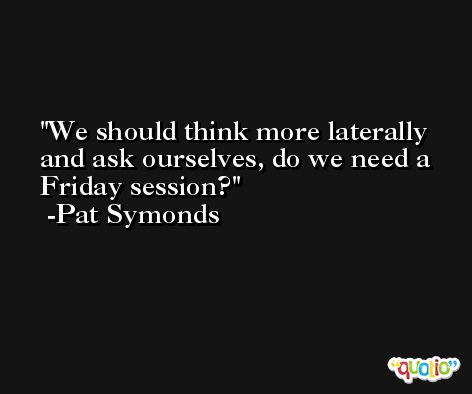We should think more laterally and ask ourselves, do we need a Friday session? -Pat Symonds