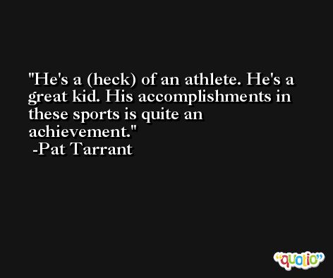 He's a (heck) of an athlete. He's a great kid. His accomplishments in these sports is quite an achievement. -Pat Tarrant