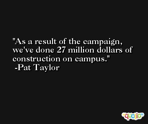 As a result of the campaign, we've done 27 million dollars of construction on campus. -Pat Taylor