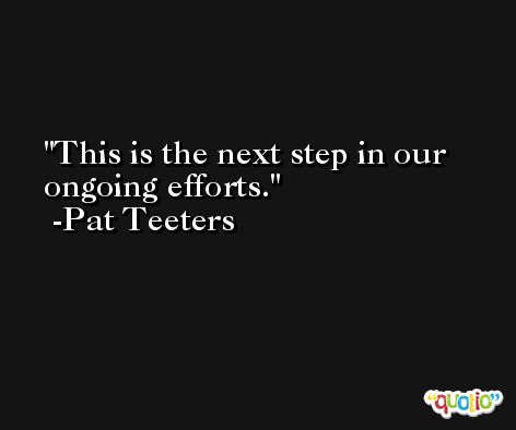 This is the next step in our ongoing efforts. -Pat Teeters