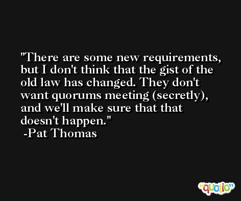 There are some new requirements, but I don't think that the gist of the old law has changed. They don't want quorums meeting (secretly), and we'll make sure that that doesn't happen. -Pat Thomas