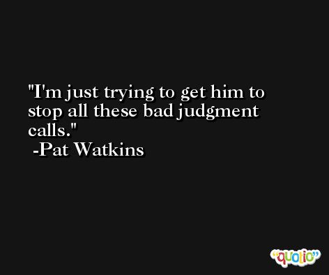 I'm just trying to get him to stop all these bad judgment calls. -Pat Watkins