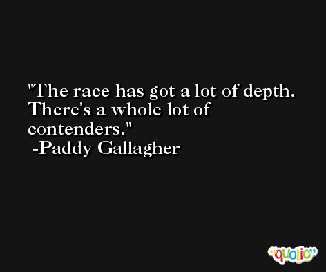 The race has got a lot of depth. There's a whole lot of contenders. -Paddy Gallagher
