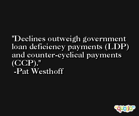 Declines outweigh government loan deficiency payments (LDP) and counter-cyclical payments (CCP). -Pat Westhoff