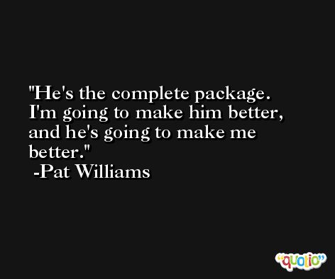 He's the complete package. I'm going to make him better, and he's going to make me better. -Pat Williams
