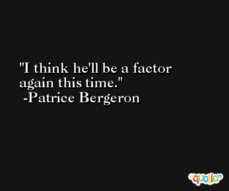 I think he'll be a factor again this time. -Patrice Bergeron