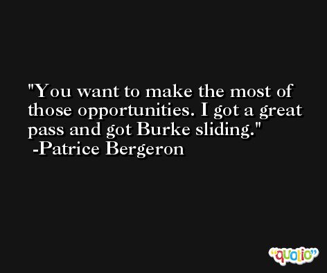 You want to make the most of those opportunities. I got a great pass and got Burke sliding. -Patrice Bergeron