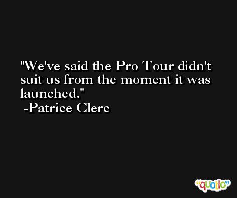 We've said the Pro Tour didn't suit us from the moment it was launched. -Patrice Clerc